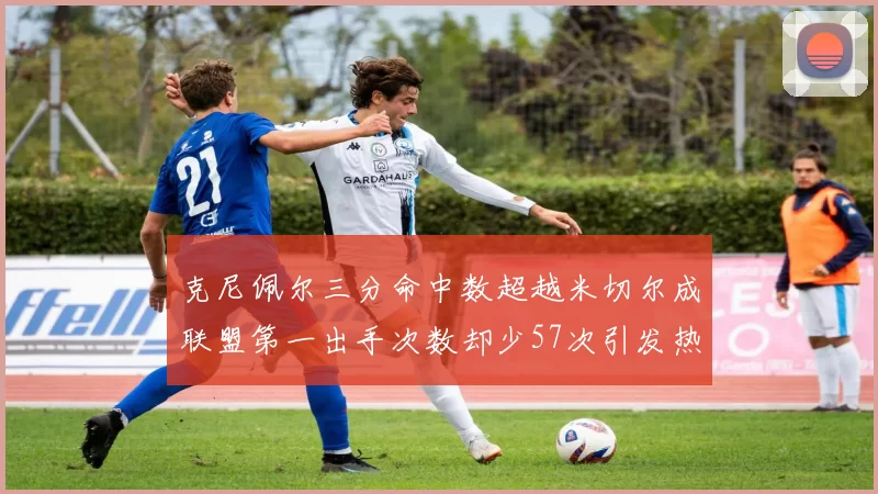 克尼佩尔三分命中数超越米切尔成联盟第一出手次数却少57次引发热议