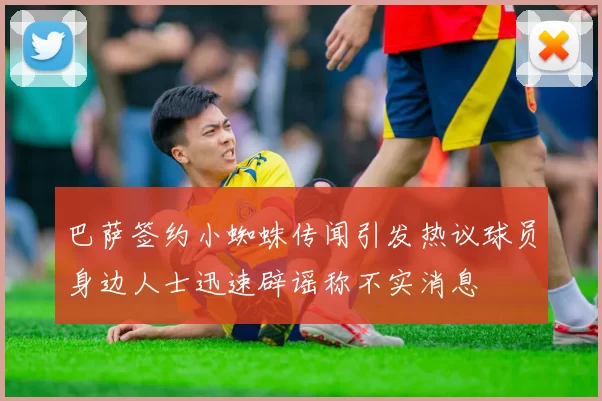 巴萨签约小蜘蛛传闻引发热议球员身边人士迅速辟谣称不实消息