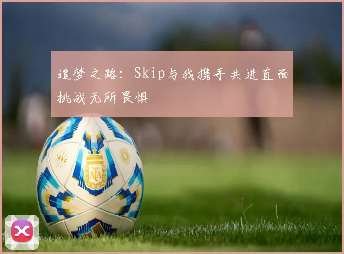 追梦之路：Skip与我携手共进直面挑战无所畏惧