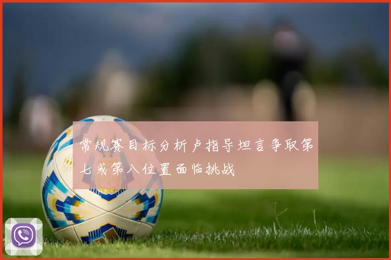 常规赛目标分析卢指导坦言争取第七或第八位置面临挑战