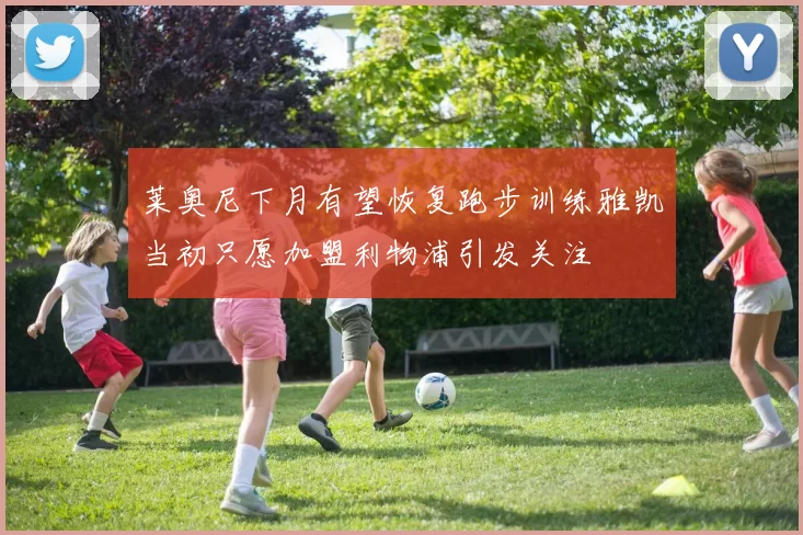 莱奥尼下月有望恢复跑步训练雅凯当初只愿加盟利物浦引发关注