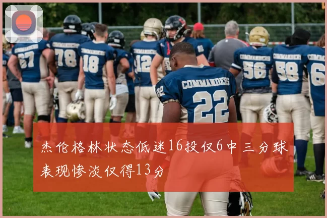 杰伦格林状态低迷16投仅6中三分球表现惨淡仅得13分