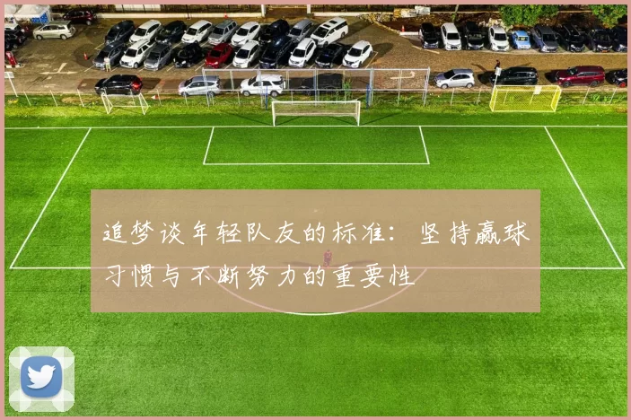 追梦谈年轻队友的标准：坚持赢球习惯与不断努力的重要性