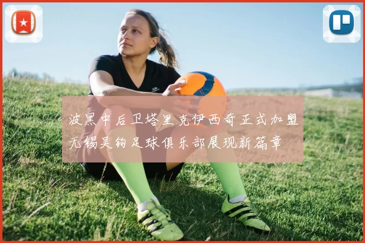 波黑中后卫塔里克伊西奇正式加盟无锡吴钩足球俱乐部展现新篇章