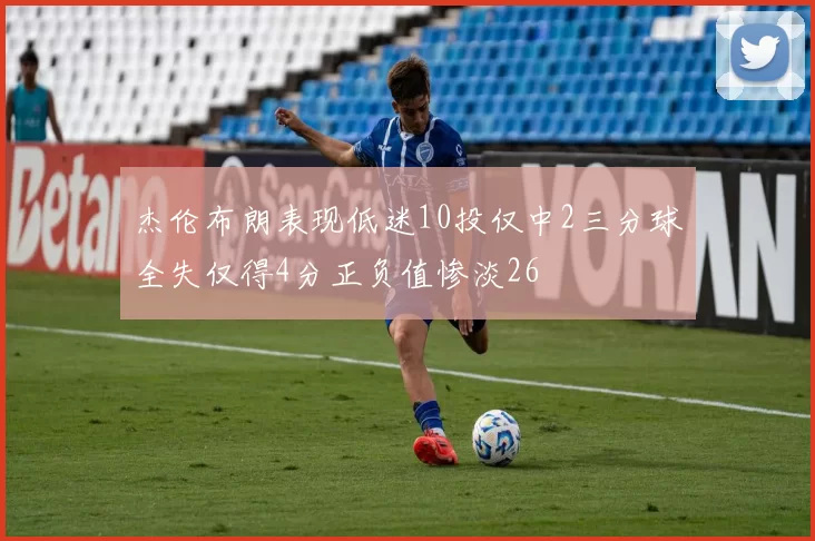 杰伦布朗表现低迷10投仅中2三分球全失仅得4分正负值惨淡26