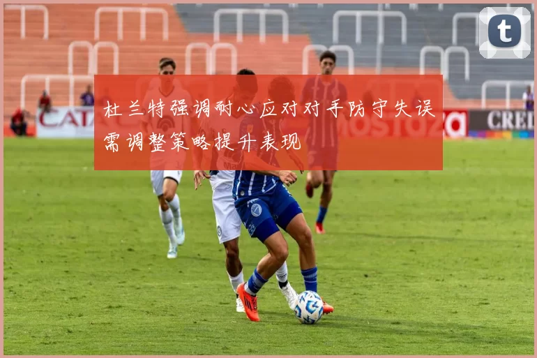 杜兰特强调耐心应对对手防守失误需调整策略提升表现