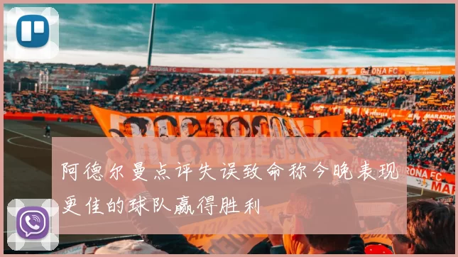 阿德尔曼点评失误致命称今晚表现更佳的球队赢得胜利