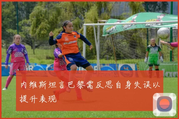 内维斯坦言巴黎需反思自身失误以提升表现