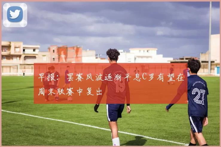 早报：罢赛风波逐渐平息C罗有望在周末联赛中复出