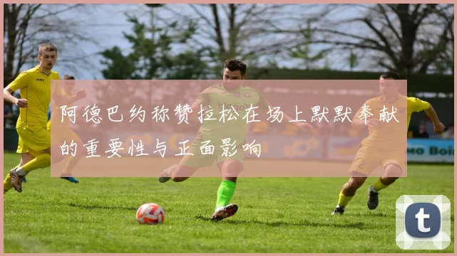 阿德巴约称赞拉松在场上默默奉献的重要性与正面影响