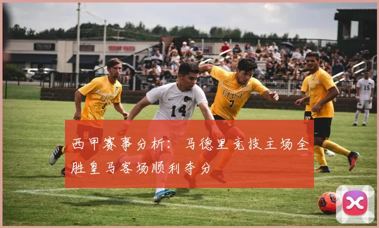 西甲赛事分析：马德里竞技主场全胜皇马客场顺利夺分