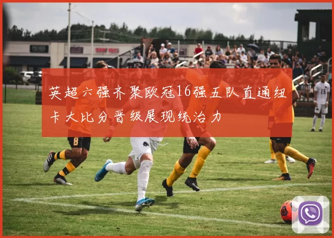 英超六强齐聚欧冠16强五队直通纽卡大比分晋级展现统治力