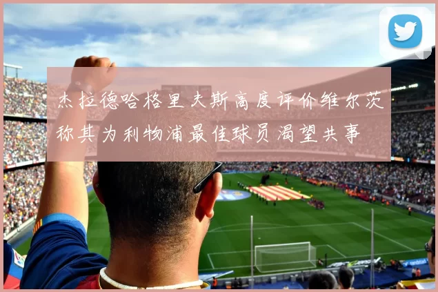 杰拉德哈格里夫斯高度评价维尔茨称其为利物浦最佳球员渴望共事