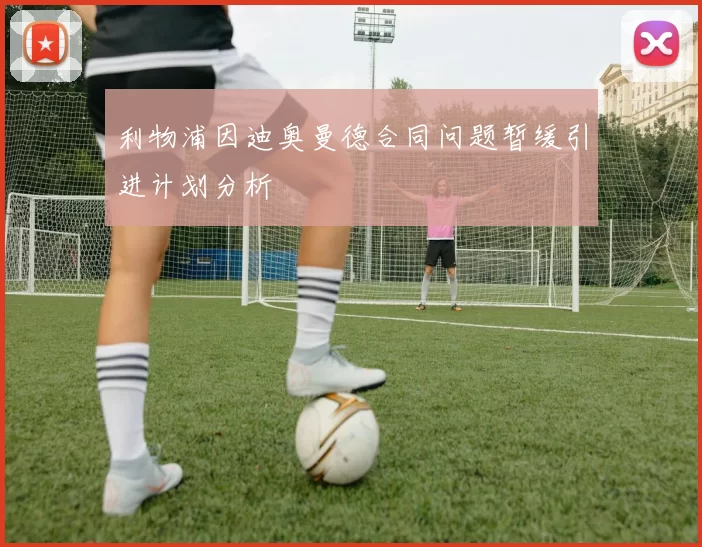 利物浦因迪奥曼德合同问题暂缓引进计划分析