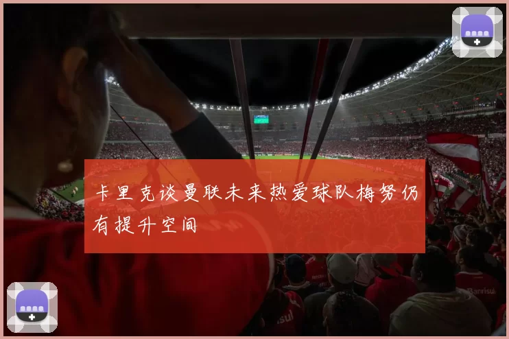 卡里克谈曼联未来热爱球队梅努仍有提升空间