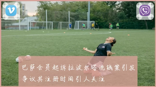 巴萨会员起诉拉波尔塔洗钱案引发争议其注册时间引人关注