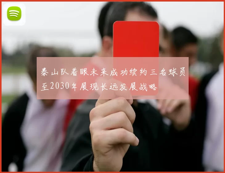 泰山队着眼未来成功续约三名球员至2030年展现长远发展战略