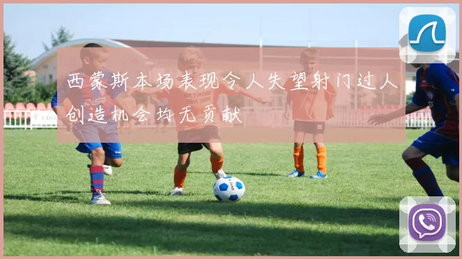 西蒙斯本场表现令人失望射门过人创造机会均无贡献