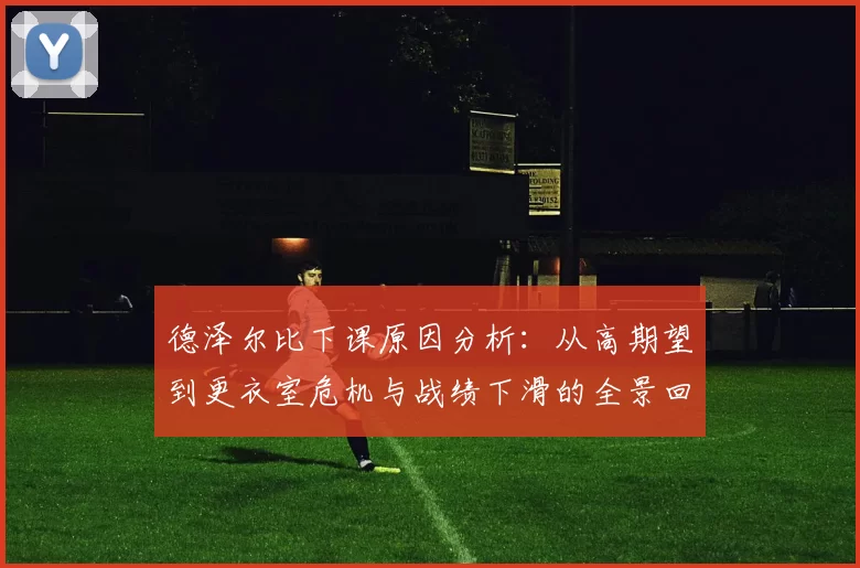 德泽尔比下课原因分析：从高期望到更衣室危机与战绩下滑的全景回顾