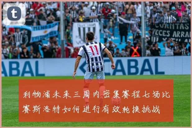 利物浦未来三周内密集赛程七场比赛斯洛特如何进行有效轮换挑战