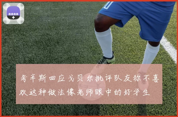 考辛斯回应戈贝尔批评队友称不喜欢这种做法像老师眼中的好学生