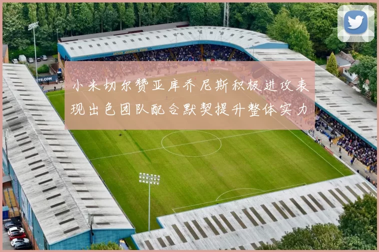 小米切尔赞亚库乔尼斯积极进攻表现出色团队配合默契提升整体实力