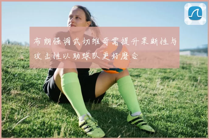 布朗强调武切维奇需提升果断性与攻击性以助球队更好磨合