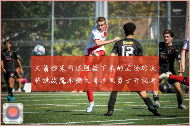 火箭迎来两连胜接下来的五场对决将挑战魔术热火奇才及勇士开拓者