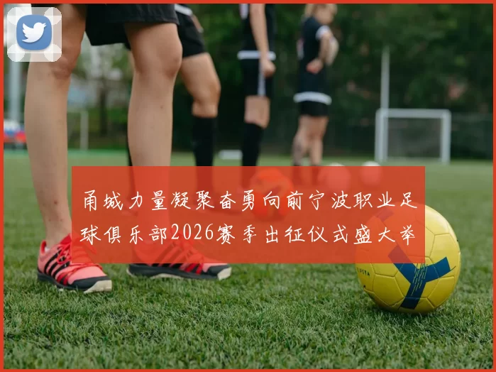 甬城力量凝聚奋勇向前宁波职业足球俱乐部2026赛季出征仪式盛大举行