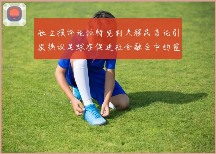 独立报评论拉特克利夫移民言论引发热议足球在促进社会融合中的重要作用
