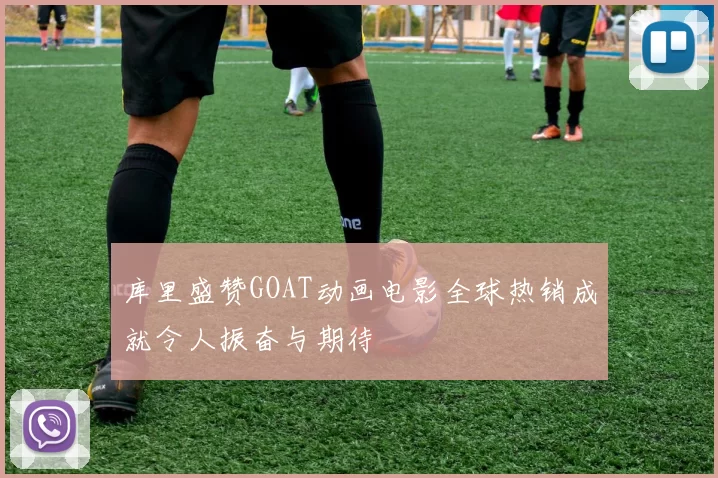 库里盛赞GOAT动画电影全球热销成就令人振奋与期待
