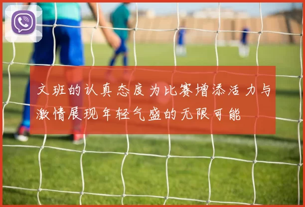文班的认真态度为比赛增添活力与激情展现年轻气盛的无限可能