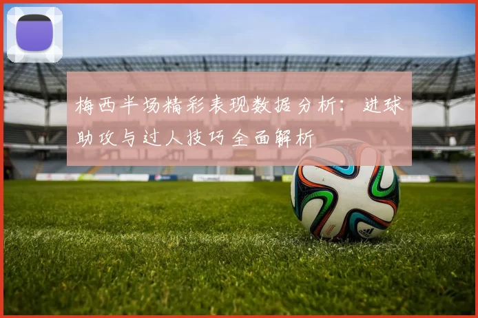 梅西半场精彩表现数据分析：进球助攻与过人技巧全面解析
