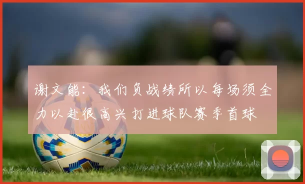 谢文能：我们负战绩所以每场须全力以赴很高兴打进球队赛季首球