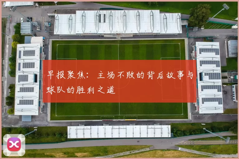 早报聚焦：主场不败的背后故事与球队的胜利之道