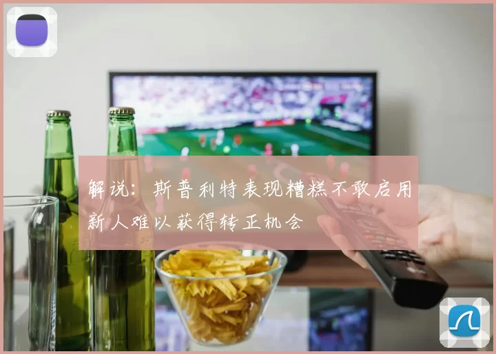 解说：斯普利特表现糟糕不敢启用新人难以获得转正机会